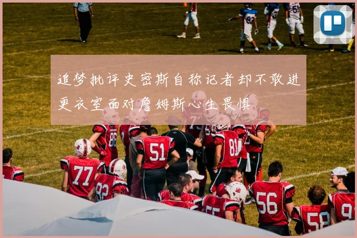 追梦批评史密斯自称记者却不敢进更衣室面对詹姆斯心生畏惧