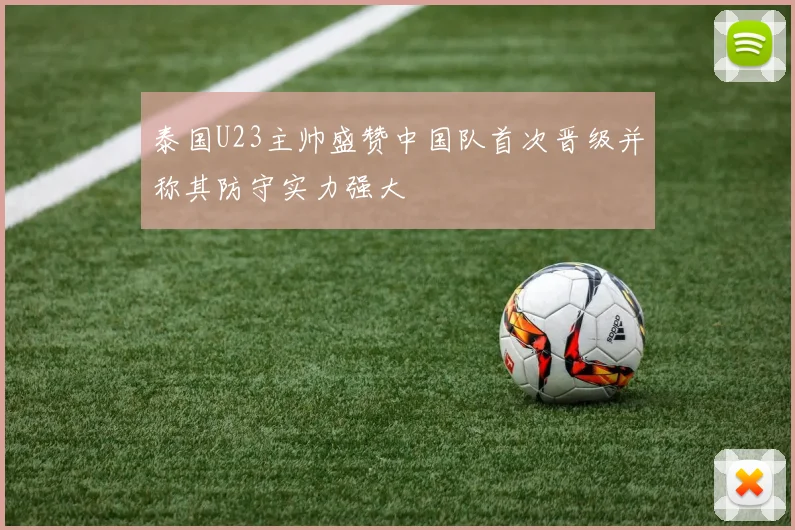 泰国U23主帅盛赞中国队首次晋级并称其防守实力强大