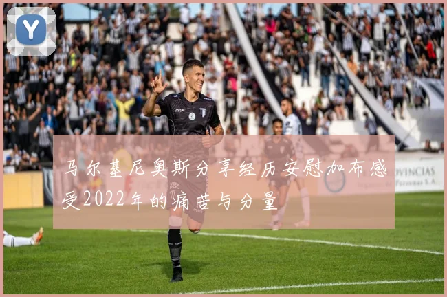马尔基尼奥斯分享经历安慰加布感受2022年的痛苦与分量