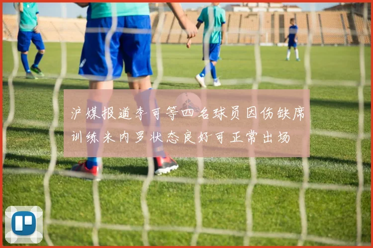 沪媒报道李可等四名球员因伤缺席训练米内罗状态良好可正常出场