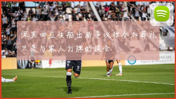 保罗回应快船出局争议称参加葬礼只是与家人打牌的误会