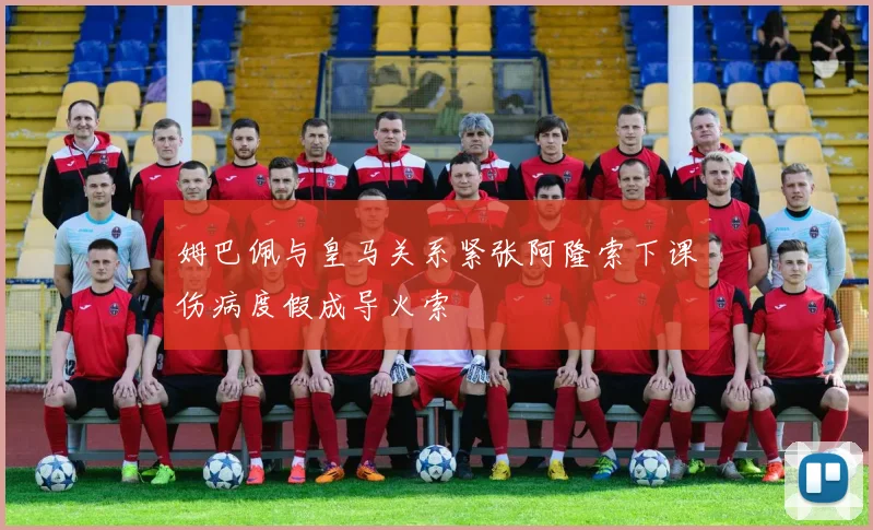 姆巴佩与皇马关系紧张阿隆索下课伤病度假成导火索
