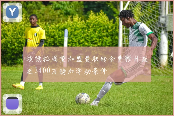 埃德松渴望加盟曼联转会费预计接近3400万镑加浮动条件