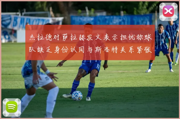 杰拉德对萨拉赫发文表示担忧称球队缺乏身份认同与斯洛特关系紧张