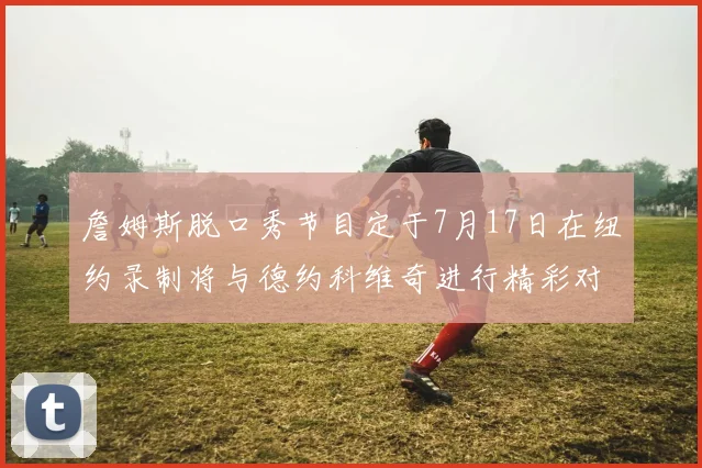 詹姆斯脱口秀节目定于7月17日在纽约录制将与德约科维奇进行精彩对话
