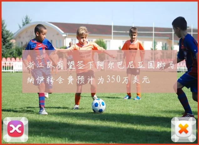 浙江队有望签下阿尔巴尼亚国脚马纳伊转会费预计为350万美元