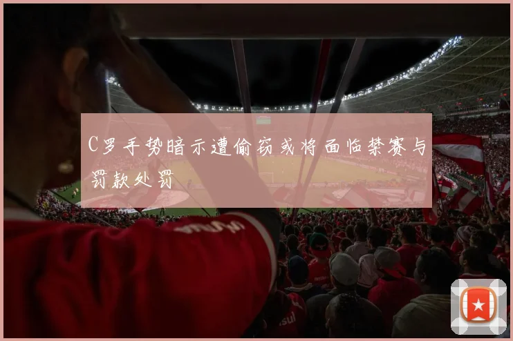 C罗手势暗示遭偷窃或将面临禁赛与罚款处罚