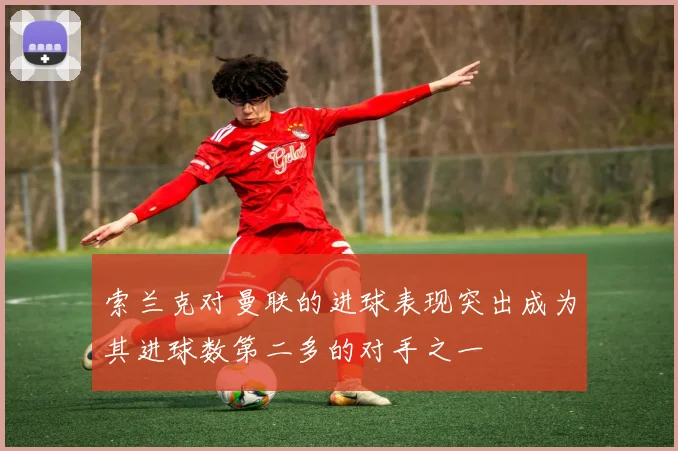 索兰克对曼联的进球表现突出成为其进球数第二多的对手之一
