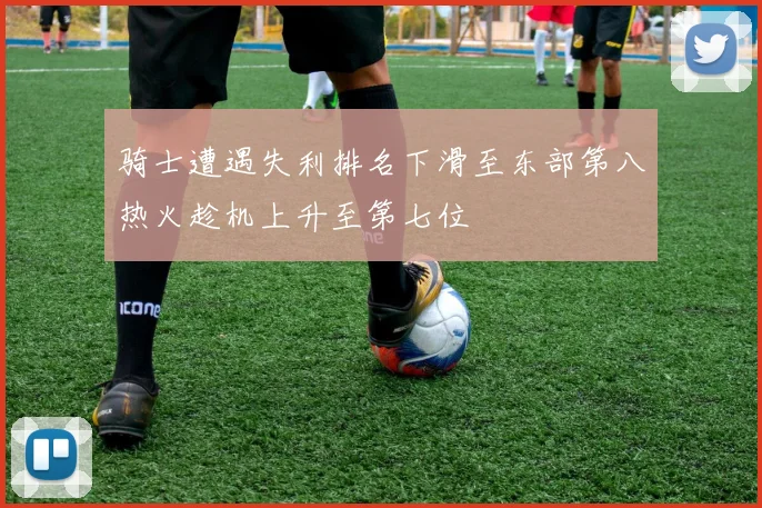 骑士遭遇失利排名下滑至东部第八热火趁机上升至第七位