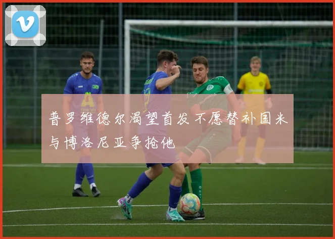 普罗维德尔渴望首发不愿替补国米与博洛尼亚争抢他