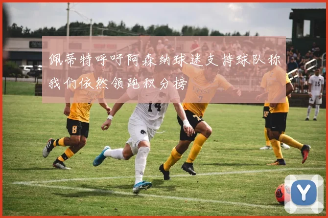佩蒂特呼吁阿森纳球迷支持球队称我们依然领跑积分榜