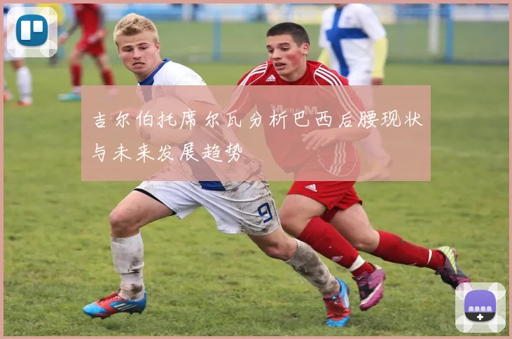 吉尔伯托席尔瓦分析巴西后腰现状与未来发展趋势