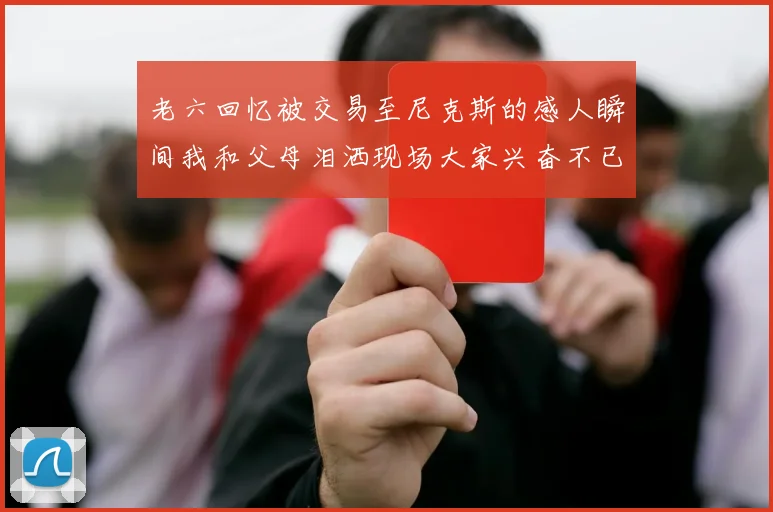 老六回忆被交易至尼克斯的感人瞬间我和父母泪洒现场大家兴奋不已