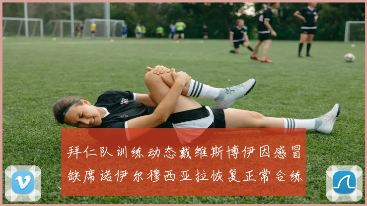 拜仁队训练动态戴维斯博伊因感冒缺席诺伊尔穆西亚拉恢复正常合练