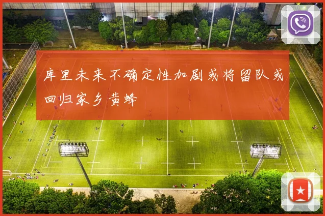 库里未来不确定性加剧或将留队或回归家乡黄蜂