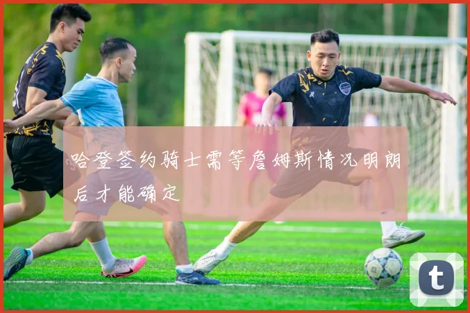 哈登签约骑士需等詹姆斯情况明朗后才能确定