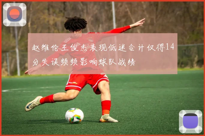 赵维伦王俊杰表现低迷合计仅得14分失误频频影响球队战绩