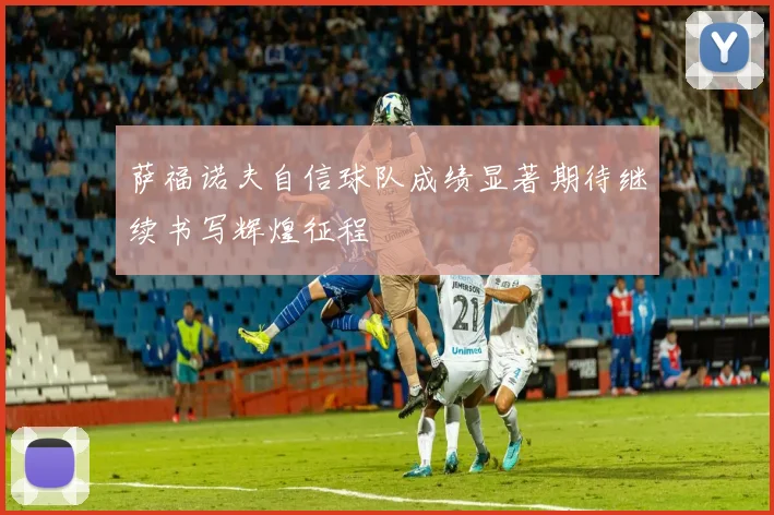 萨福诺夫自信球队成绩显著期待继续书写辉煌征程