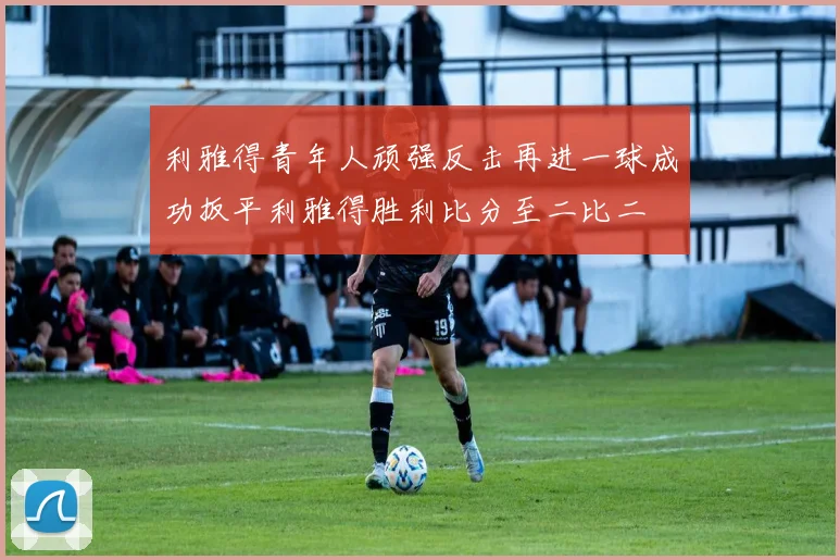 利雅得青年人顽强反击再进一球成功扳平利雅得胜利比分至二比二
