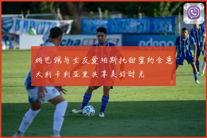 姆巴佩与女友爱珀斯托甜蜜约会意大利卡利亚里共享美好时光