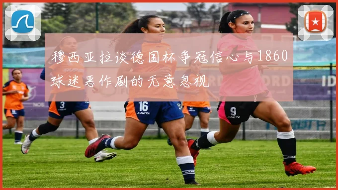 穆西亚拉谈德国杯争冠信心与1860球迷恶作剧的无意忽视