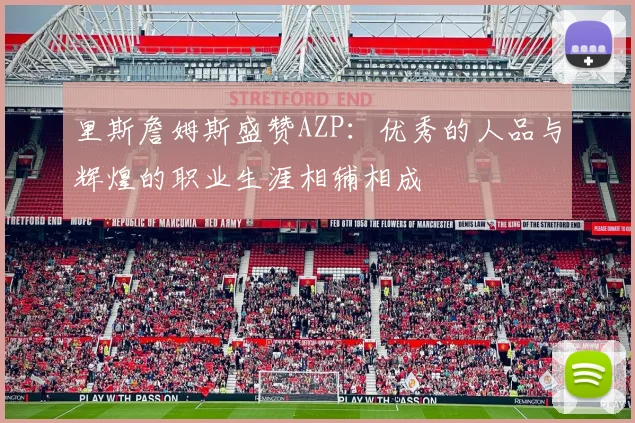 里斯詹姆斯盛赞AZP：优秀的人品与辉煌的职业生涯相辅相成