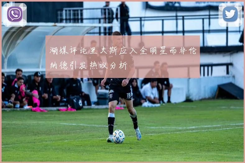 湖媒评论里夫斯应入全明星而非伦纳德引发热议分析