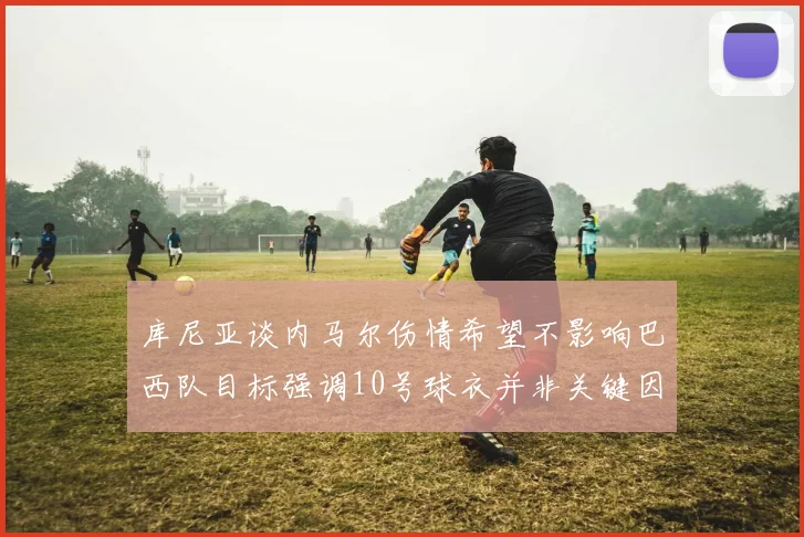 库尼亚谈内马尔伤情希望不影响巴西队目标强调10号球衣并非关键因素