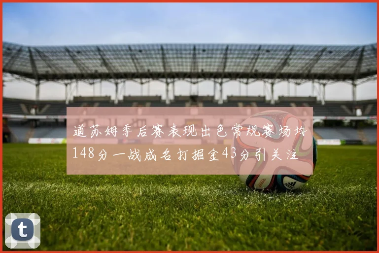 道苏姆季后赛表现出色常规赛场均148分一战成名打掘金43分引关注