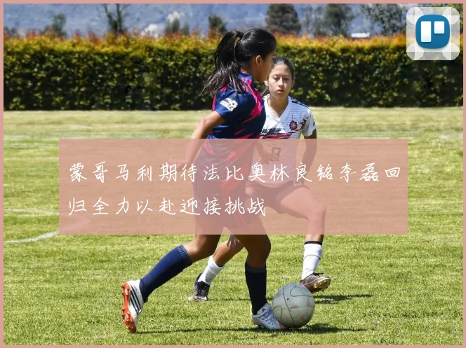 蒙哥马利期待法比奥林良铭李磊回归全力以赴迎接挑战