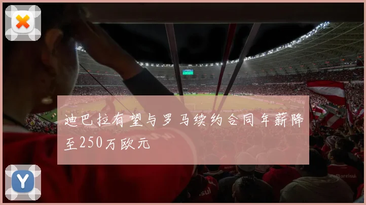 迪巴拉有望与罗马续约合同年薪降至250万欧元