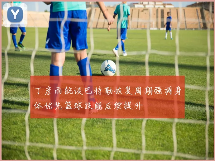 丁彦雨航谈巴特勒恢复周期强调身体优先篮球技能后续提升