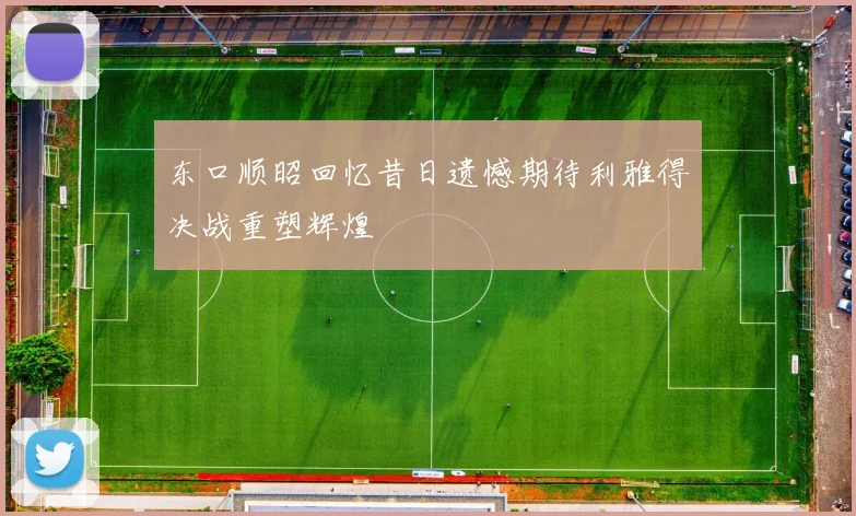 东口顺昭回忆昔日遗憾期待利雅得决战重塑辉煌